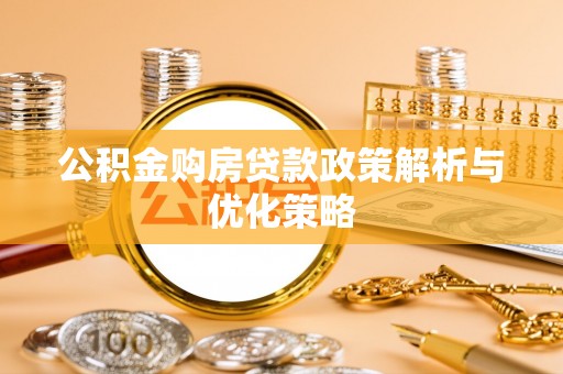 滁州公积金购房贷款政策解析与优化策略