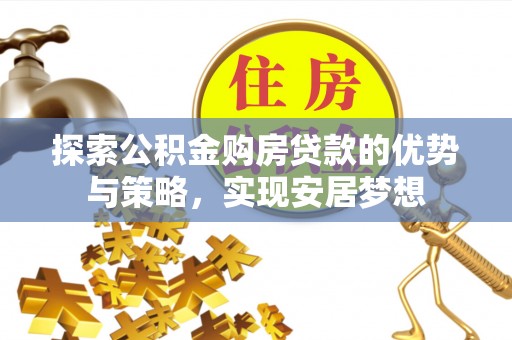滁州探索公积金购房贷款的优势与策略，实现安居梦想