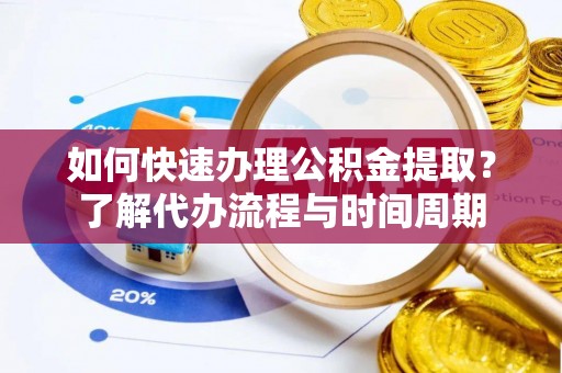 滁州如何快速办理公积金提取？了解代办流程与时间周期