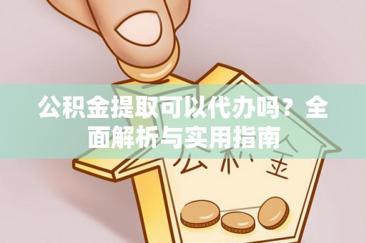 滁州公积金提取可以代办吗？全面解析与实用指南