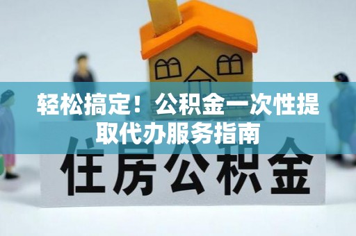 滁州轻松搞定！公积金一次性提取代办服务指南