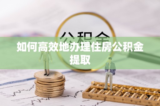 滁州如何高效地办理住房公积金提取