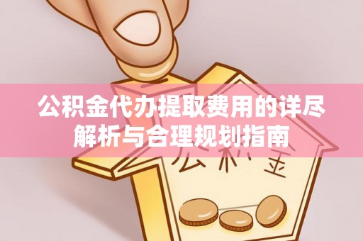 滁州公积金代办提取费用的详尽解析与合理规划指南