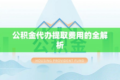 滁州公积金代办提取费用的全解析