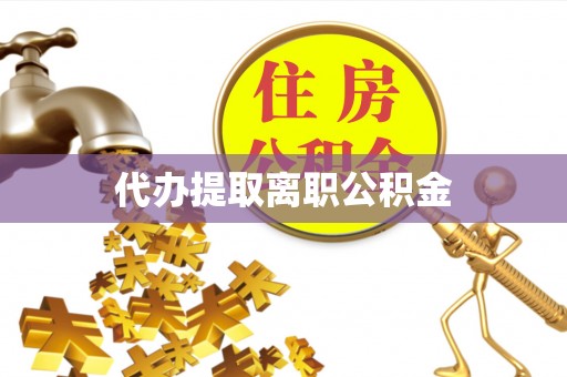 滁州代办提取离职公积金