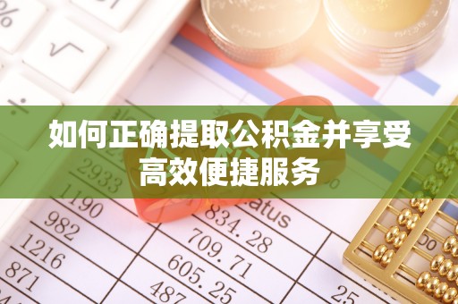 滁州如何正确提取公积金并享受高效便捷服务