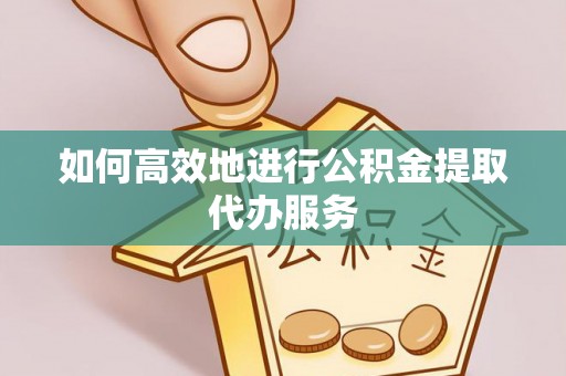 滁州如何高效地进行公积金提取代办服务