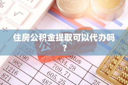 滁州住房公积金提取可以代办吗？