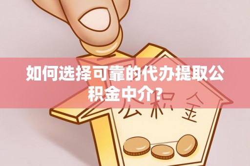 滁州如何选择可靠的代办提取公积金中介？
