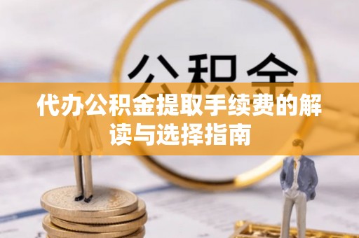滁州代办公积金提取手续费的解读与选择指南