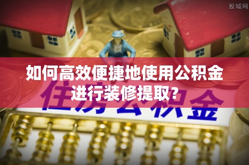 滁州如何高效便捷地使用公积金进行装修提取？