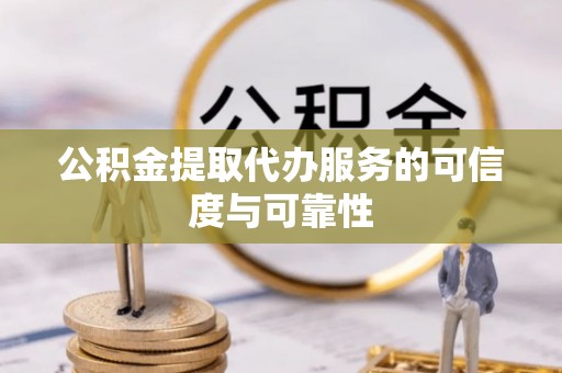 滁州公积金提取代办服务的可信度与可靠性