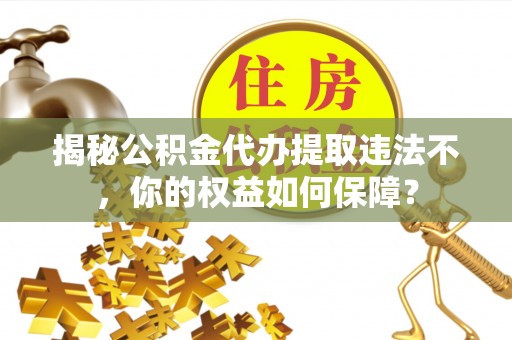 滁州揭秘公积金代办提取违法不，你的权益如何保障？