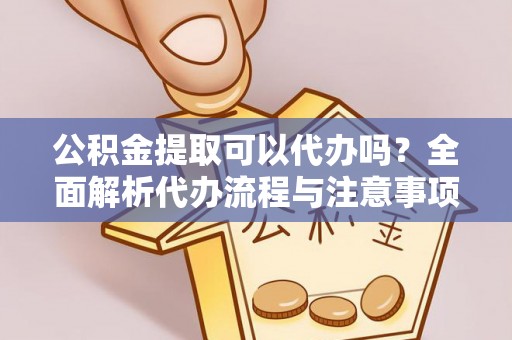 滁州公积金提取可以代办吗？全面解析代办流程与注意事项